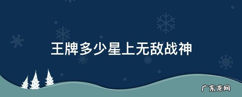 王牌多少星上无敌战神? 王牌多少星上无敌战神