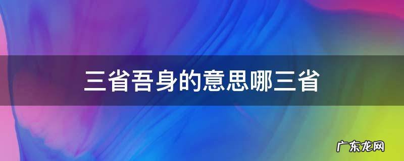 三省吾身的意思哪三省 三省吾身省什么