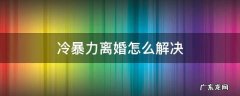 冷暴力离婚怎么解决 遭受家庭冷暴力想离婚怎样办手续