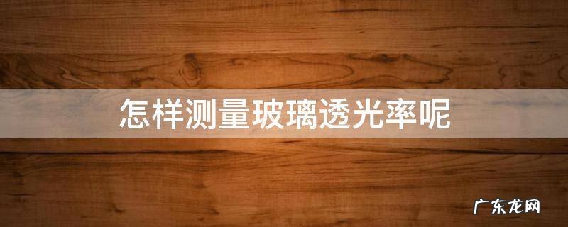 怎样测量玻璃透光率呢 测玻璃透光率的仪器叫什么