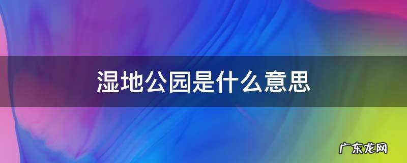 湿地公园是什么意思 湿地公园是什么意思人掉下会怎么样