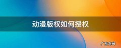 动漫版权如何授权 动漫授权的方式有哪些