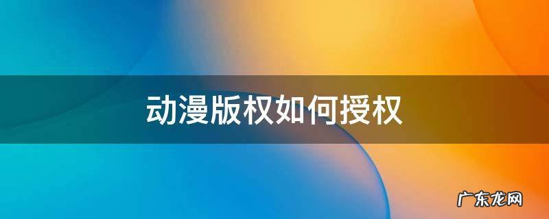 动漫版权如何授权 动漫授权的方式有哪些