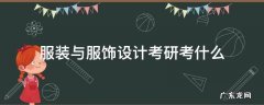 服装与服饰设计考研考什么 服装与服饰设计研究生考什么