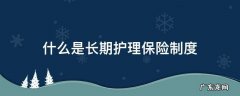 什么叫长期护理保险制度 什么是长期护理保险制度