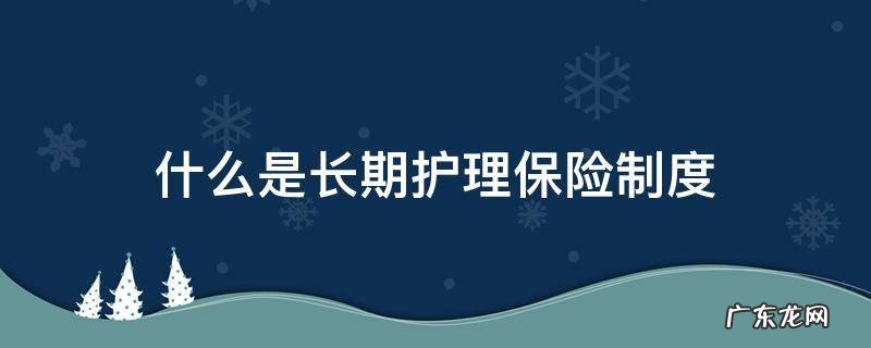 什么叫长期护理保险制度 什么是长期护理保险制度