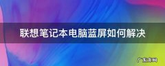 联想笔记本电脑蓝屏如何解决 联想电脑蓝屏解决方法
