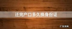 迁完户口多久换身份证 迁户口之后换身份证要多久