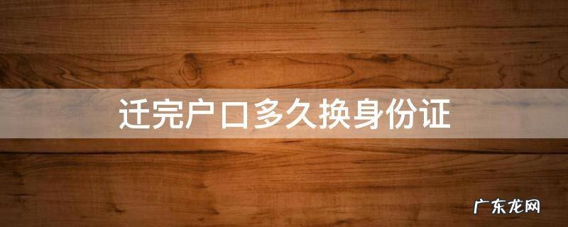 迁完户口多久换身份证 迁户口之后换身份证要多久
