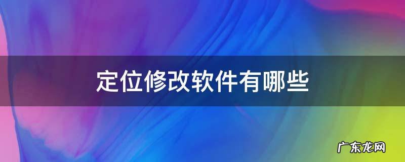 定位修改软件有哪些 有什么软件修改定位