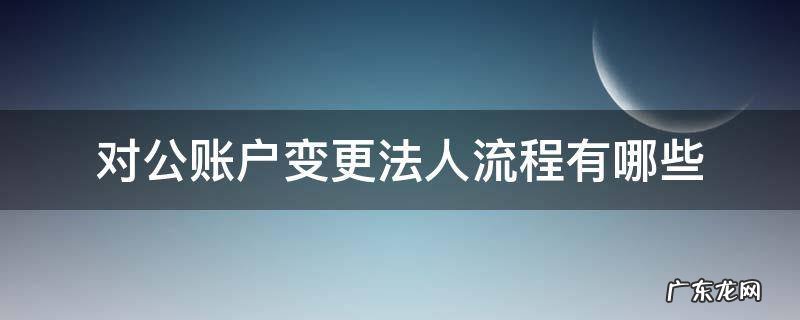 对公账户如何变更法人 对公账户变更法人流程有哪些