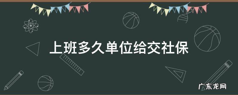 上班多久单位给交社保 工作多长时间交社保
