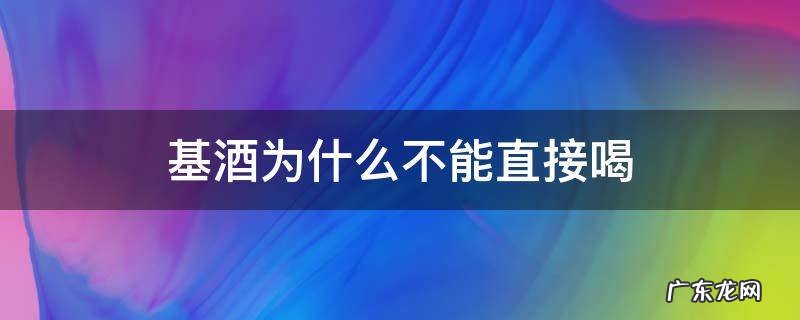 基酒为什么不能直接喝 基酒能直接饮用吗