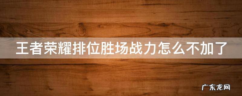 王者排位胜场战力为什么加的少 王者荣耀排位胜场战力怎么不加了