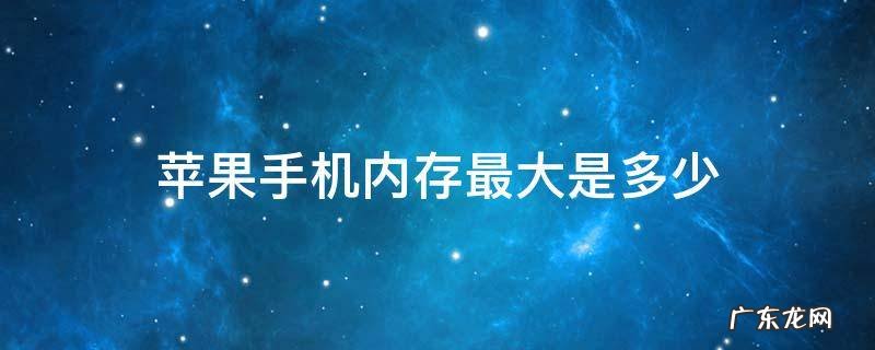 iphone多大内存够用 苹果手机内存最大是多少