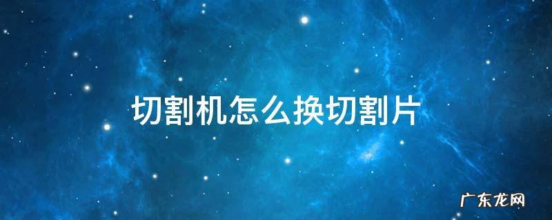 手提切割机怎么换切割片 切割机怎么换切割片