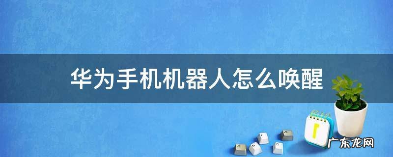 华为手机机器人怎么唤醒 华为手机人工智能怎么唤醒