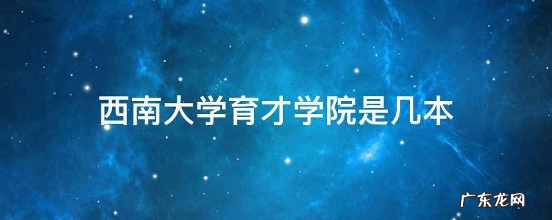 西南大学育才学院是几本 重庆西南大学育才学院是几本