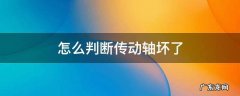 怎么判断传动轴坏了 怎么判断传动轴坏了车传动轴坏了什么表现