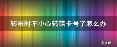 转帐时不小心转错卡号了怎么办 转帐时不小心转错卡号了怎么办呀