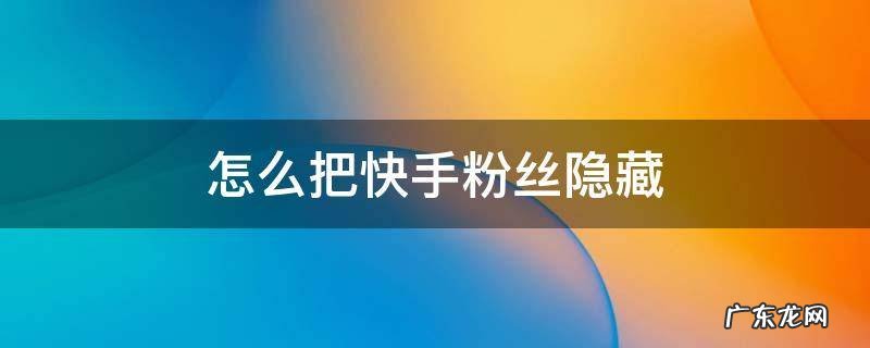 如何隐藏快手粉丝 怎么把快手粉丝隐藏