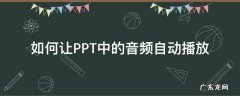 如何让PPT中的音频自动播放 ppt怎么音频如何自动播放
