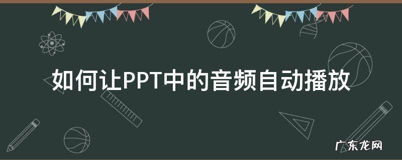 如何让PPT中的音频自动播放 ppt怎么音频如何自动播放