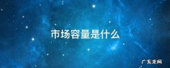 市场容量是什么 市场容量是什么意思通俗点讲