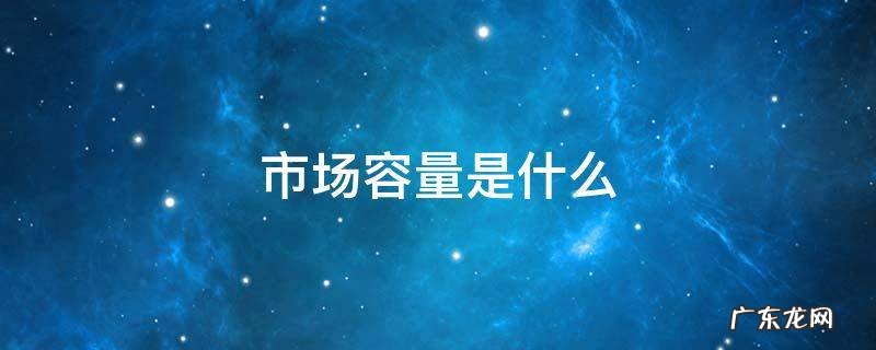 市场容量是什么 市场容量是什么意思通俗点讲