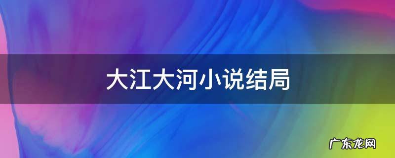 大江大河小说结局知乎 大江大河小说结局