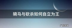 骑马与砍杀如何自立为王 骑马与砍杀1如何自立为王