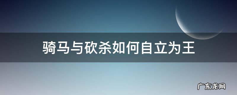 骑马与砍杀如何自立为王 骑马与砍杀1如何自立为王
