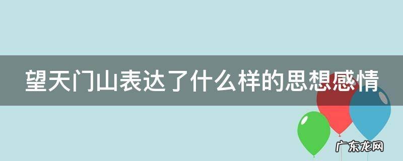 望天门山表达了什么样的思想感情 望天门山表达了作者什么感情