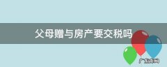 父母赠与房产要交税吗 父母赠与房产给子女要交税吗