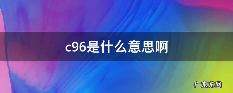 c96c98什么意思 c96是什么意思啊