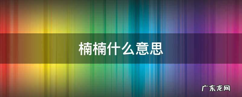 楠楠什么意思 楠楠的说什么意思