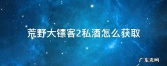 荒野大镖客2私酒怎么获取 荒野大镖客2私酿酒怎么获得