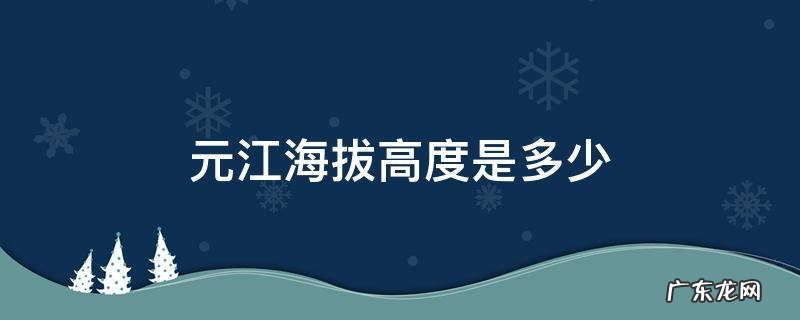 元江海拔高度是多少米 元江海拔高度是多少