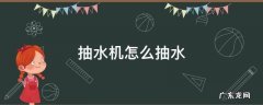 抽水机怎么抽水步骤 抽水机怎么抽水