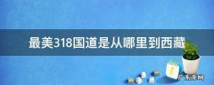 西藏路线318国道 最美318国道是从哪里到西藏