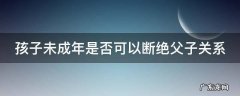 孩子未成年是否可以断绝父子关系