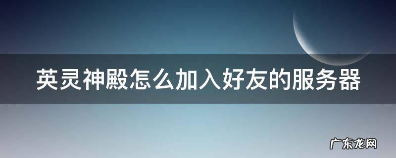 英灵神殿怎么加入好友的服务器 英灵神殿如何加入游戏