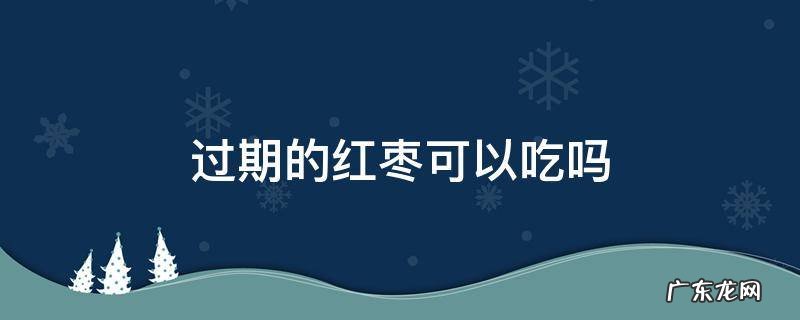 红枣过期了可以吃吗 过期的红枣可以吃吗