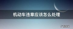 机动车违章如何处理方法 机动车违章应该怎么处理