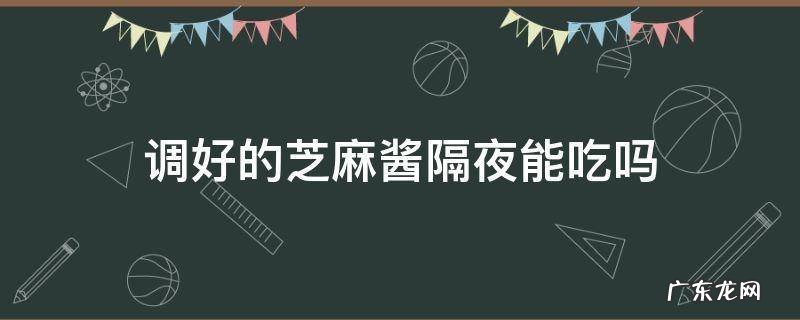 调好的芝麻酱隔夜能吃吗 隔夜的芝麻酱可不可以吃