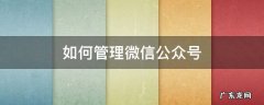 微信公众号怎么维护 如何管理微信公众号