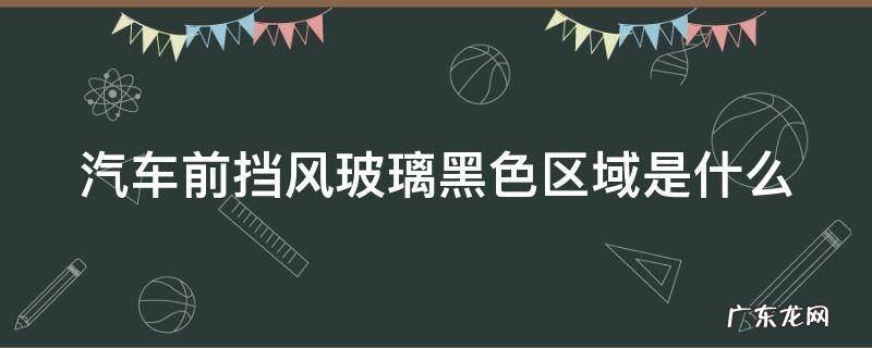 汽车前挡风玻璃的黑色区域是什么 汽车前挡风玻璃黑色区域是什么
