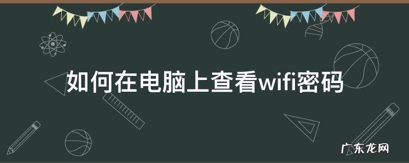 如何在电脑上查看wifi密码 如何在电脑上查看wifi密码windos7