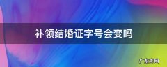 补领结婚证字号会变吗 补办结婚证字号会变吗