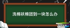 丝棉袄洗了成团怎么办 洗棉袄棉团到一块怎么办